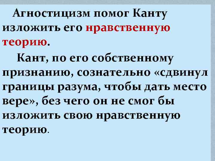 Агностицизм помог Канту изложить его нравственную теорию. Кант, по его собственному признанию, сознательно «сдвинул