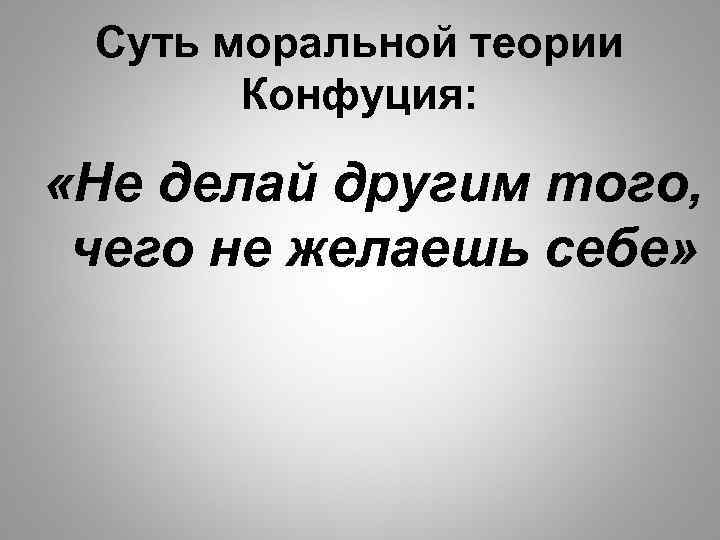  Суть моральной теории Конфуция: «Не делай другим того, чего не желаешь себе» 