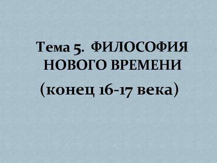 Тема 5. ФИЛОСОФИЯ НОВОГО ВРЕМЕНИ (конец 16 -17 века) 