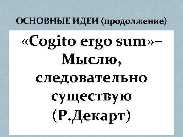 ОСНОВНЫЕ ИДЕИ (продолжение) «Cogito ergo sum» – Мыслю, следовательно существую (Р. Декарт) 