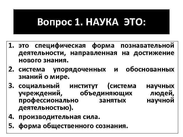 Вопрос 1. НАУКА ЭТО: 1. это специфическая форма познавательной деятельности, направленная на достижение нового