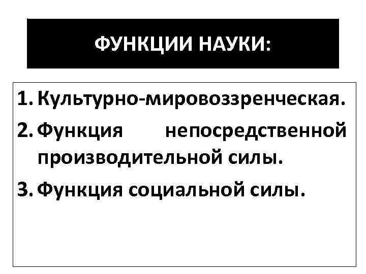 ФУНКЦИИ НАУКИ: 1. Культурно-мировоззренческая. 2. Функция непосредственной производительной силы. 3. Функция социальной силы. 