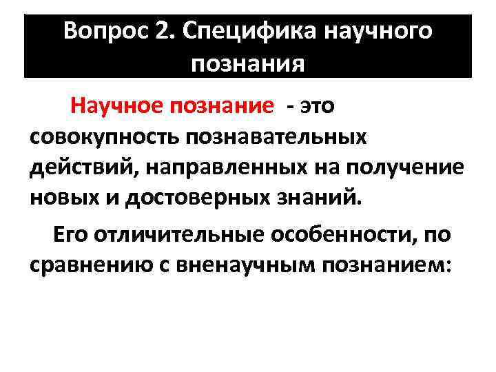 Вопрос 2. Специфика научного познания Научное познание - это совокупность познавательных действий, направленных на