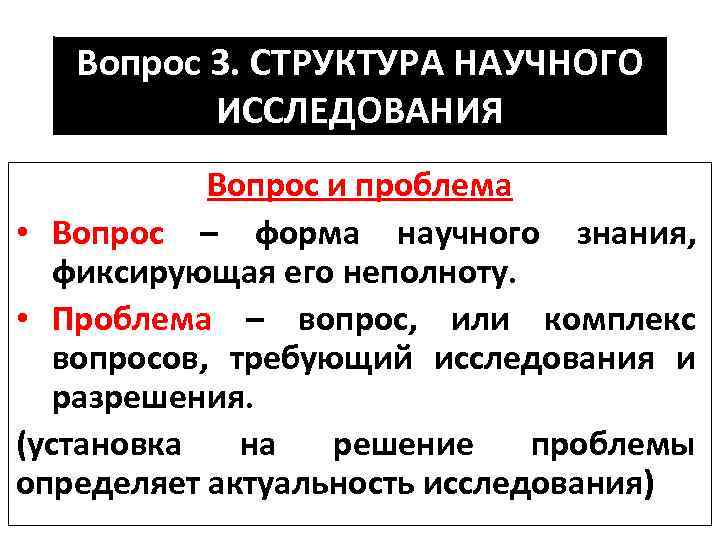 Вопрос 3. СТРУКТУРА НАУЧНОГО ИССЛЕДОВАНИЯ Вопрос и проблема • Вопрос – форма научного знания,