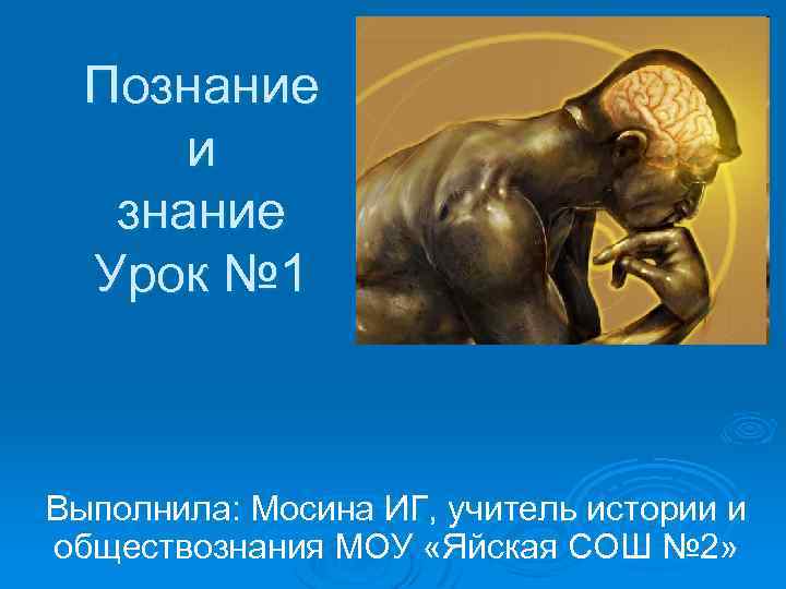 Познание и знание Урок № 1 Выполнила: Мосина ИГ, учитель истории и обществознания МОУ