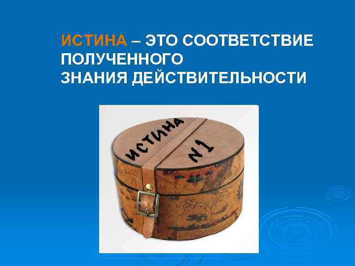 ИСТИНА – ЭТО СООТВЕТСТВИЕ ПОЛУЧЕННОГО ЗНАНИЯ ДЕЙСТВИТЕЛЬНОСТИ 