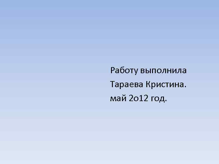 Работу выполнила Тараева Кристина. май 2 о 12 год. 