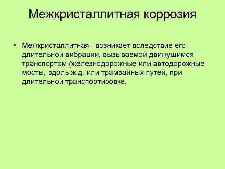 Межкристаллитная коррозия • Межкристаллитная –возникает вследствие его длительной вибрации, вызываемой движущимся транспортом (железнодорожные или