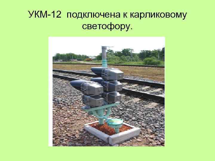 УКМ 12 подключена к карликовому светофору. 