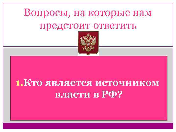 Вопросы, на которые нам предстоит ответить 1. Кто является источником власти в РФ? 