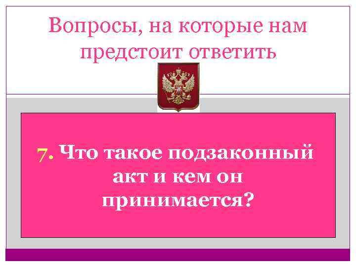Вопросы, на которые нам предстоит ответить 7. Что такое подзаконный акт и кем он