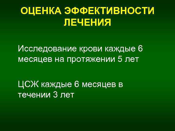 ОЦЕНКА ЭФФЕКТИВНОСТИ ЛЕЧЕНИЯ Исследование крови каждые 6 месяцев на протяжении 5 лет ЦСЖ каждые