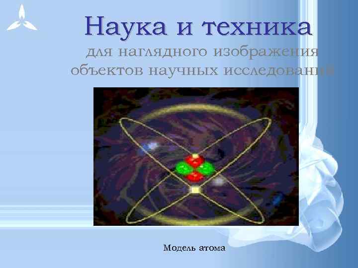 Наука и техника для наглядного изображения объектов научных исследований Модель атома 