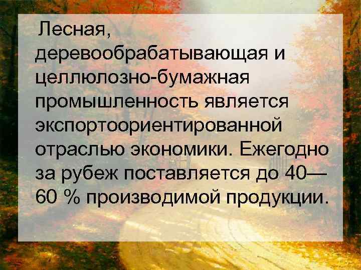 Лесная, деревообрабатывающая и целлюлозно-бумажная промышленность является экспортоориентированной отраслью экономики. Ежегодно за рубеж поставляется до