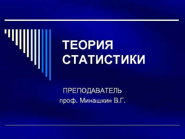 ТЕОРИЯ СТАТИСТИКИ ПРЕПОДАВАТЕЛЬ проф. Минашкин В. Г. 