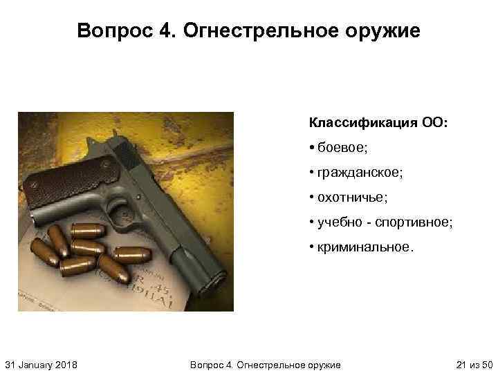 Вопрос 4. Огнестрельное оружие Классификация ОО: • боевое; • гражданское; • охотничье; • учебно