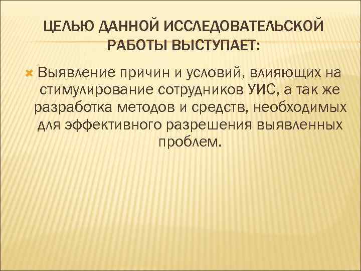 ЦЕЛЬЮ ДАННОЙ ИССЛЕДОВАТЕЛЬСКОЙ РАБОТЫ ВЫСТУПАЕТ: Выявление причин и условий, влияющих на стимулирование сотрудников УИС,