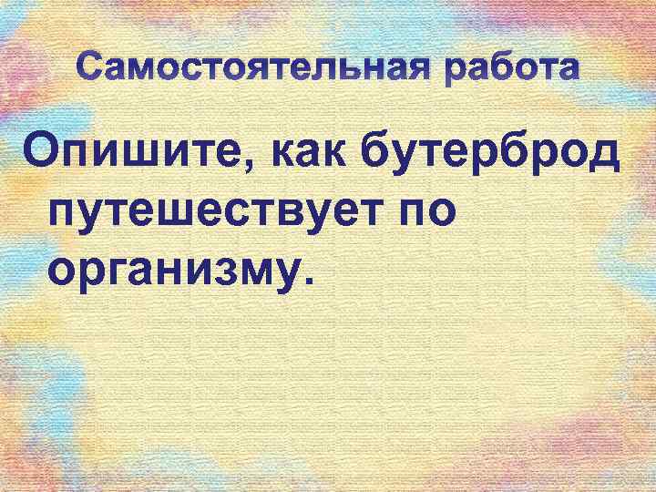 Самостоятельная работа Опишите, как бутерброд путешествует по организму. 
