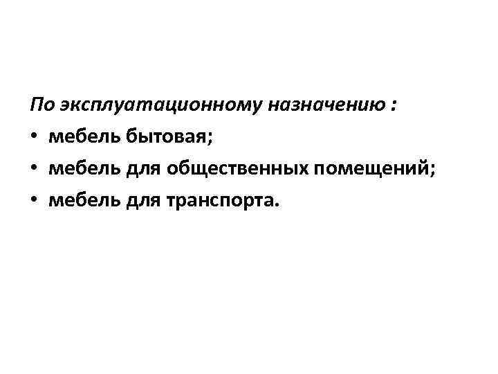 По эксплуатационному назначению : • мебель бытовая; • мебель для общественных помещений; • мебель
