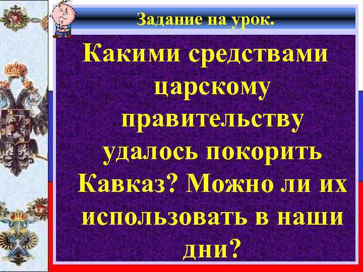 Задание на урок. Какими средствами царскому правительству удалось покорить Кавказ? Можно ли их использовать