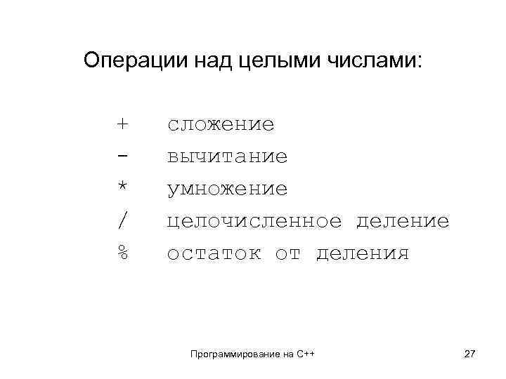 Операции над целыми числами: + * / % сложение вычитание умножение целочисленное деление остаток