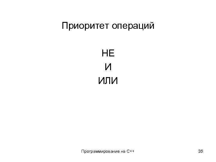 Приоритет операций НЕ И ИЛИ Программирование на С++ 35 
