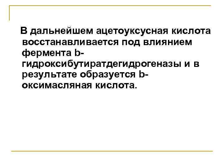 В дальнейшем ацетоуксусная кислота восстанавливается под влиянием фермента bгидроксибутиратдегидрогеназы и в результате образуется bоксимасляная
