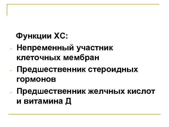 - - - Функции ХС: Непременный участник клеточных мембран Предшественник стероидных гормонов Предшественник желчных