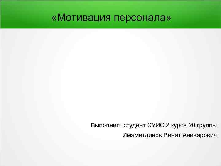  «Мотивация персонала» Выполнил: студент ЭУИС 2 курса 20 группы Имаметдинов Ренат Аниварович 