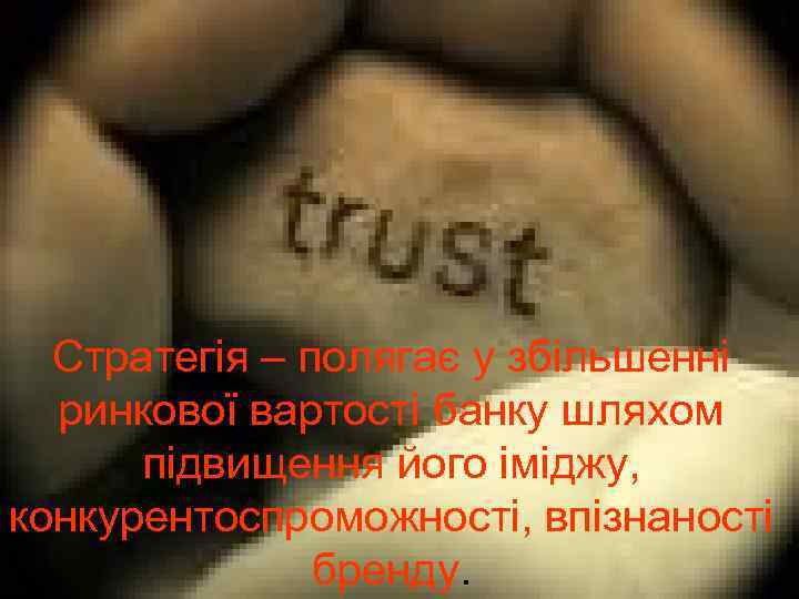 Стратегія – полягає у збільшенні ринкової вартості банку шляхом підвищення його іміджу, конкурентоспроможності, впізнаності