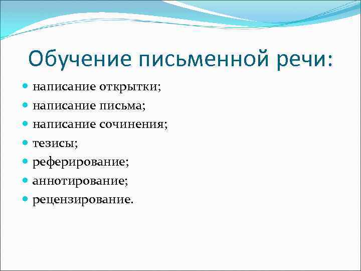 Обучение письменной речи: написание открытки; написание письма; написание сочинения; тезисы; реферирование; аннотирование; рецензирование. 