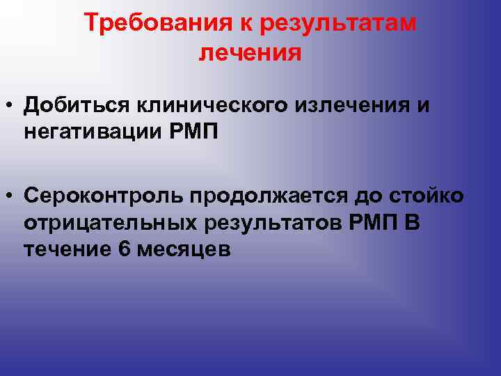 Требования к результатам лечения • Добиться клинического излечения и негативации РМП • Сероконтроль продолжается