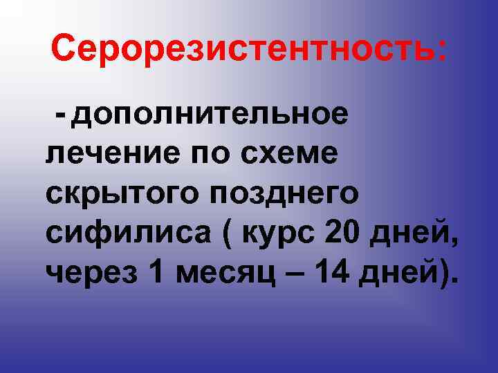 Серорезистентность: - дополнительное лечение по схеме скрытого позднего сифилиса ( курс 20 дней, через