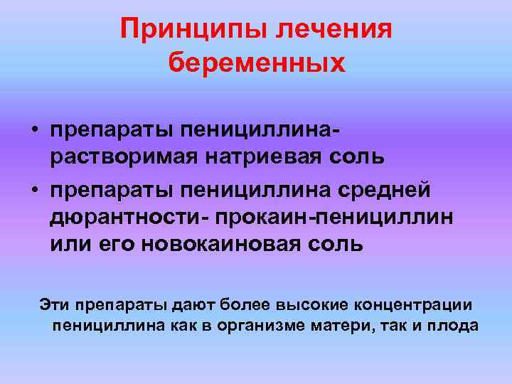 Принципы лечения беременных • препараты пенициллинарастворимая натриевая соль • препараты пенициллина средней дюрантности- прокаин-пенициллин