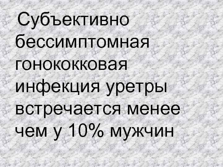  Субъективно бессимптомная гонококковая инфекция уретры встречается менее чем у 10% мужчин 