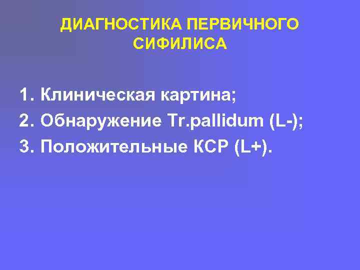 ДИАГНОСТИКА ПЕРВИЧНОГО СИФИЛИСА 1. Клиническая картина; 2. Обнаружение Tr. pallidum (L-); 3. Положительные КСР