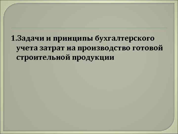1. Задачи и принципы бухгалтерского учета затрат на производство готовой строительной продукции 