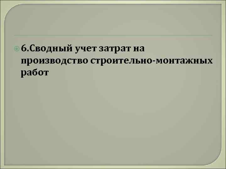  6. Сводный учет затрат на производство строительно-монтажных работ 