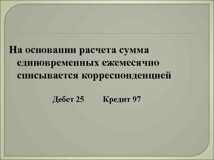 На основании расчета сумма единовременных ежемесячно списывается корреспонденцией Дебет 25 Кредит 97 