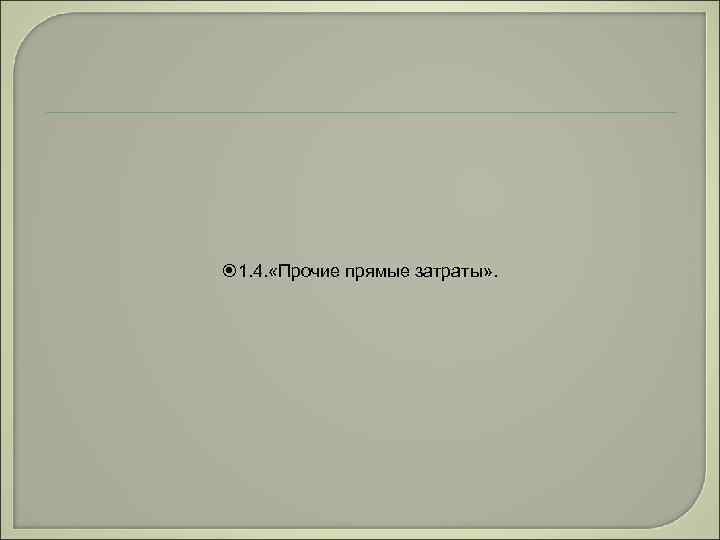  1. 4. «Прочие прямые затраты» . 