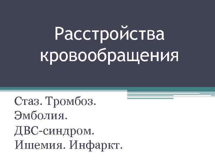 Расстройства кровообращения Стаз. Тромбоз. Эмболия. ДВС-синдром. Ишемия. Инфаркт. 