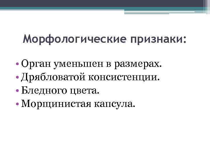 Морфологические признаки: • Орган уменьшен в размерах. • Дрябловатой консистенции. • Бледного цвета. •