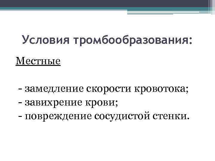 Условия тромбообразования: Местные - замедление скорости кровотока; - завихрение крови; - повреждение сосудистой стенки.
