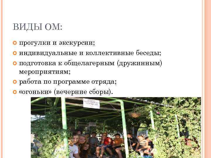 ВИДЫ ОМ: прогулки и экскурсии; индивидуальные и коллективные беседы; подготовка к общелагерным (дружинным) мероприятиям;