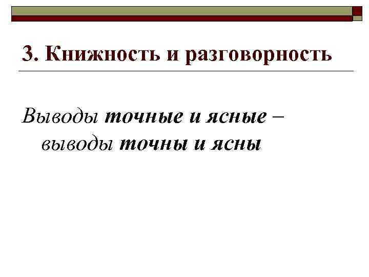 3. Книжность и разговорность Выводы точные и ясные – выводы точны и ясны 