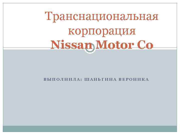 Транснациональная корпорация Nissan Motor Co ВЫПОЛНИЛА: ШАНЬГИНА ВЕРОНИКА 
