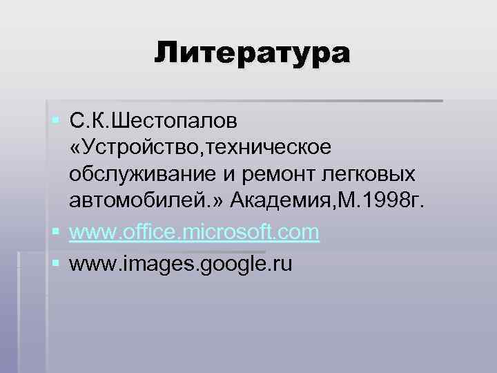 Литература § С. К. Шестопалов «Устройство, техническое обслуживание и ремонт легковых автомобилей. » Академия,