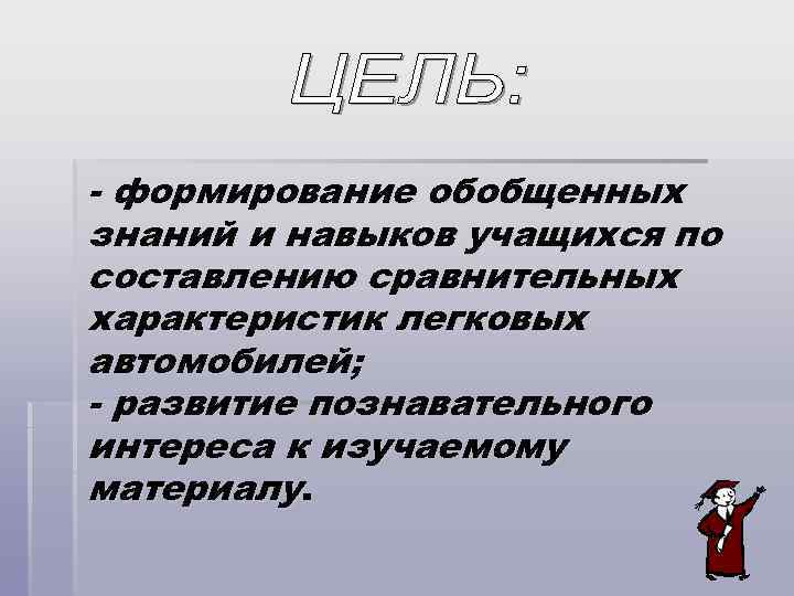- формирование обобщенных знаний и навыков учащихся по составлению сравнительных характеристик легковых автомобилей; -