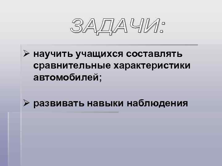 Ø научить учащихся составлять сравнительные характеристики автомобилей; Ø развивать навыки наблюдения 