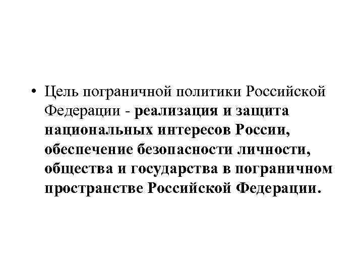  • Цель пограничной политики Российской Федерации - реализация и защита национальных интересов России,